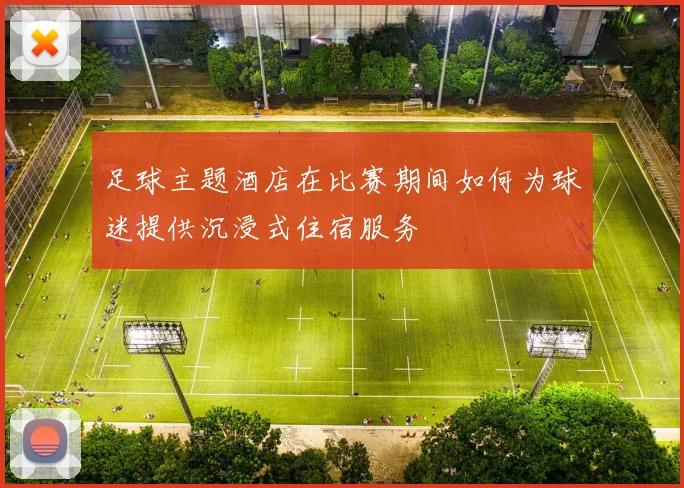 足球主题酒店在比赛期间如何为球迷提供沉浸式住宿服务