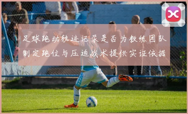 足球跑动轨迹记录是否为教练团队制定跑位与压迫战术提供实证依据